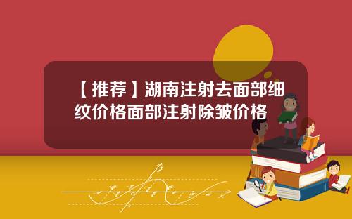 【推荐】湖南注射去面部细纹价格面部注射除皱价格