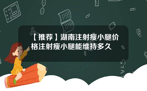 【推荐】湖南注射瘦小腿价格注射瘦小腿能维持多久