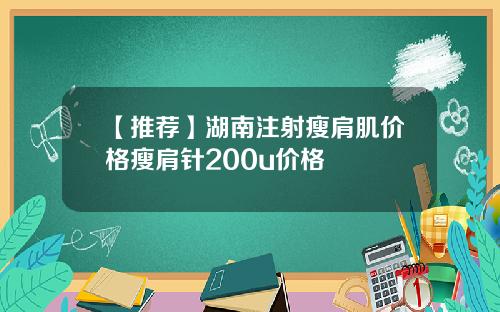 【推荐】湖南注射瘦肩肌价格瘦肩针200u价格