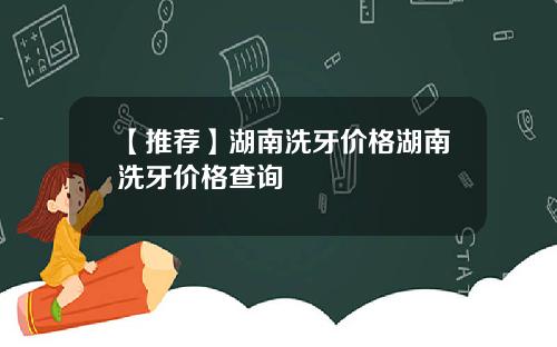 【推荐】湖南洗牙价格湖南洗牙价格查询