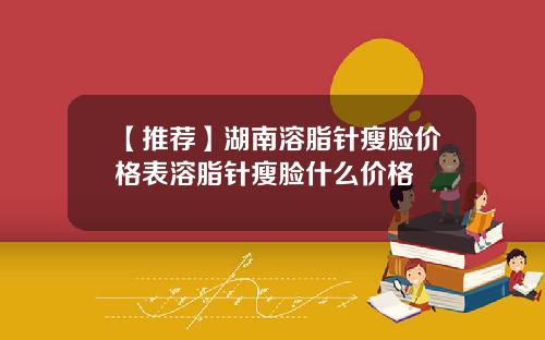 【推荐】湖南溶脂针瘦脸价格表溶脂针瘦脸什么价格