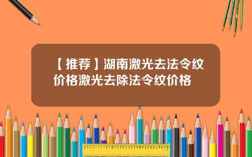【推荐】湖南激光去法令纹价格激光去除法令纹价格