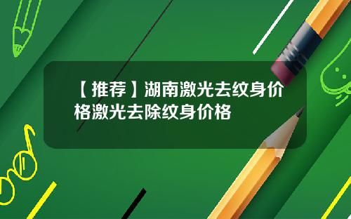 【推荐】湖南激光去纹身价格激光去除纹身价格