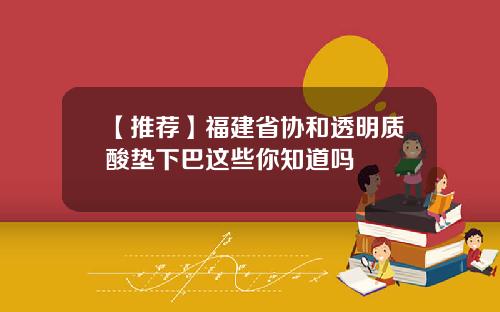 【推荐】福建省协和透明质酸垫下巴这些你知道吗