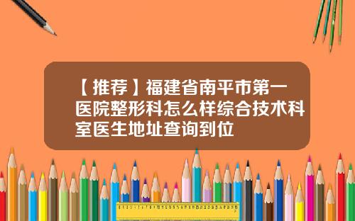【推荐】福建省南平市第一医院整形科怎么样综合技术科室医生地址查询到位