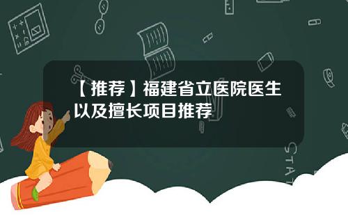 【推荐】福建省立医院医生以及擅长项目推荐