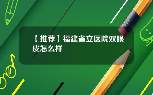 【推荐】福建省立医院双眼皮怎么样