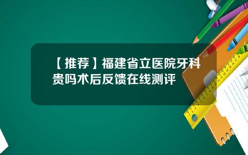 【推荐】福建省立医院牙科贵吗术后反馈在线测评