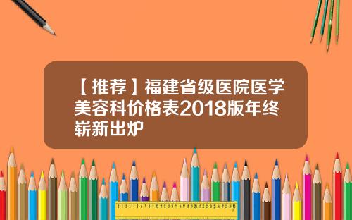 【推荐】福建省级医院医学美容科价格表2018版年终崭新出炉