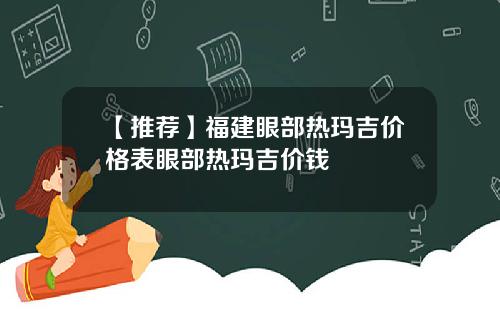 【推荐】福建眼部热玛吉价格表眼部热玛吉价钱