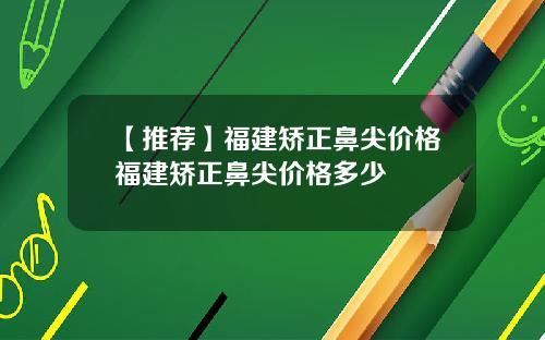 【推荐】福建矫正鼻尖价格福建矫正鼻尖价格多少