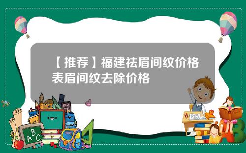【推荐】福建祛眉间纹价格表眉间纹去除价格