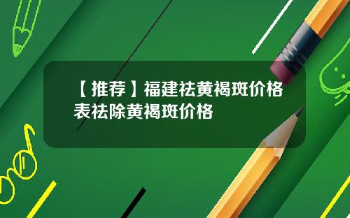 【推荐】福建祛黄褐斑价格表祛除黄褐斑价格
