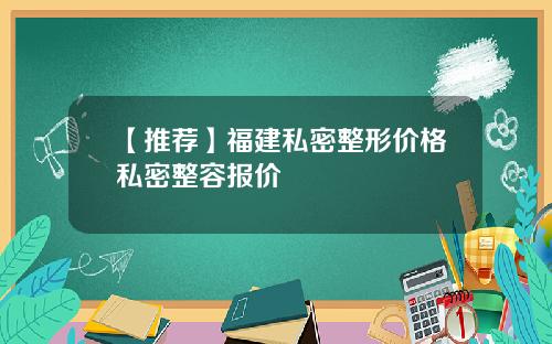 【推荐】福建私密整形价格私密整容报价