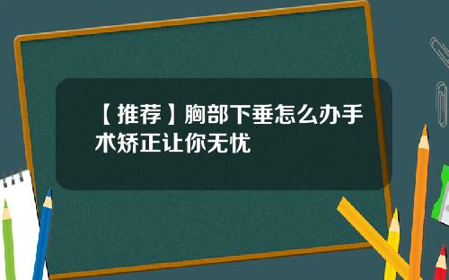 【推荐】胸部下垂怎么办手术矫正让你无忧