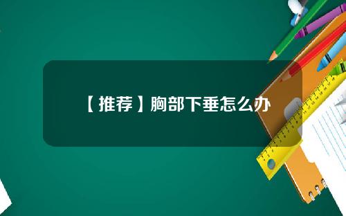【推荐】胸部下垂怎么办