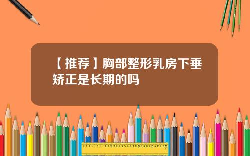 【推荐】胸部整形乳房下垂矫正是长期的吗