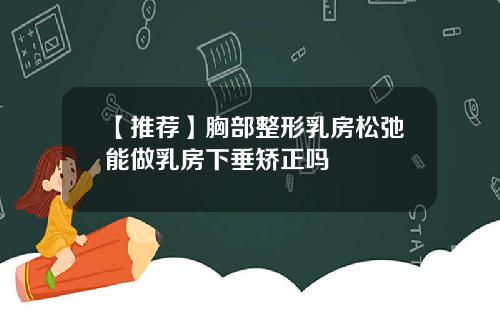 【推荐】胸部整形乳房松弛能做乳房下垂矫正吗