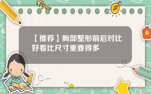 【推荐】胸部整形前后对比好看比尺寸重要得多