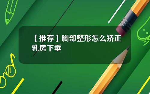 【推荐】胸部整形怎么矫正乳房下垂