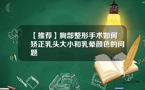 【推荐】胸部整形手术如何矫正乳头大小和乳晕颜色的问题