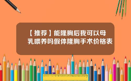 【推荐】能隆胸后我可以母乳喂养吗假体隆胸手术价格表
