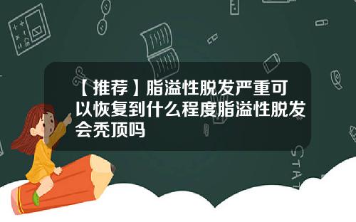 【推荐】脂溢性脱发严重可以恢复到什么程度脂溢性脱发会秃顶吗
