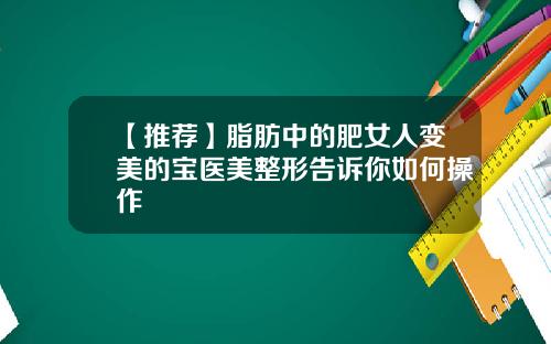 【推荐】脂肪中的肥女人变美的宝医美整形告诉你如何操作