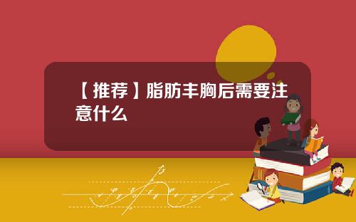 【推荐】脂肪丰胸后需要注意什么