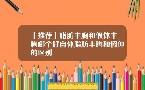 【推荐】脂肪丰胸和假体丰胸哪个好自体脂肪丰胸和假体的区别