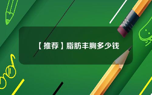 【推荐】脂肪丰胸多少钱