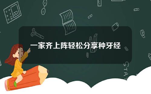 一家齐上阵轻松分享种牙经