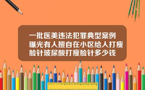 一批医美违法犯罪典型案例曝光有人擅自在小区给人打瘦脸针玻尿酸打瘦脸针多少钱