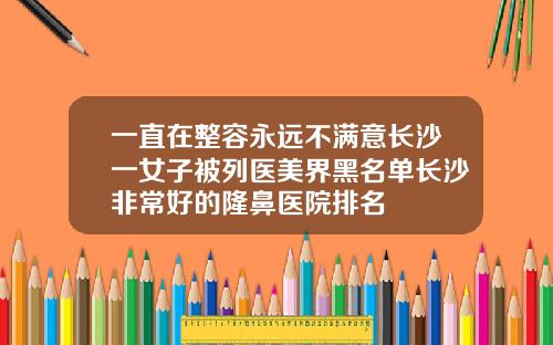 一直在整容永远不满意长沙一女子被列医美界黑名单长沙非常好的隆鼻医院排名