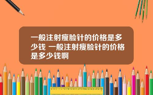 一般注射瘦脸针的价格是多少钱 一般注射瘦脸针的价格是多少钱啊