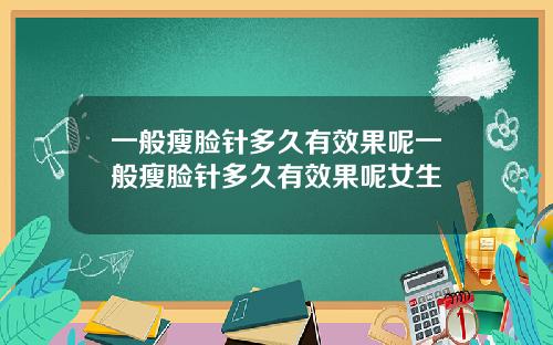 一般瘦脸针多久有效果呢一般瘦脸针多久有效果呢女生