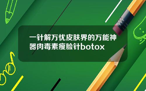 一针解万忧皮肤界的万能神器肉毒素瘦脸针botox