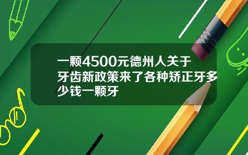 一颗4500元德州人关于牙齿新政策来了各种矫正牙多少钱一颗牙