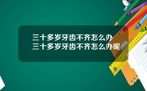 三十多岁牙齿不齐怎么办 三十多岁牙齿不齐怎么办呢