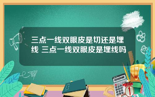 三点一线双眼皮是切还是埋线 三点一线双眼皮是埋线吗