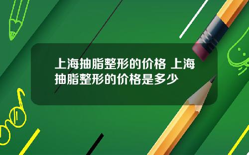 上海抽脂整形的价格 上海抽脂整形的价格是多少
