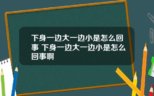 下身一边大一边小是怎么回事 下身一边大一边小是怎么回事啊