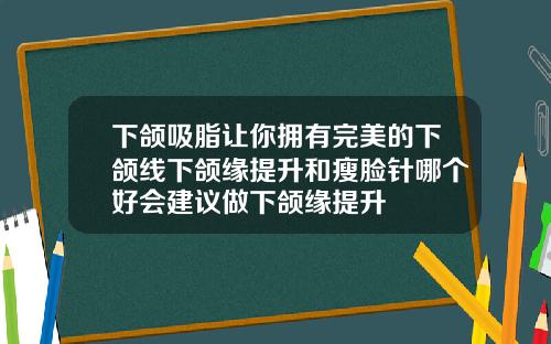 下颌吸脂让你拥有完美的下颌线下颌缘提升和瘦脸针哪个好会建议做下颌缘提升
