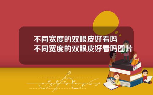 不同宽度的双眼皮好看吗 不同宽度的双眼皮好看吗图片
