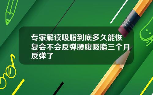 专家解读吸脂到底多久能恢复会不会反弹腰腹吸脂三个月反弹了