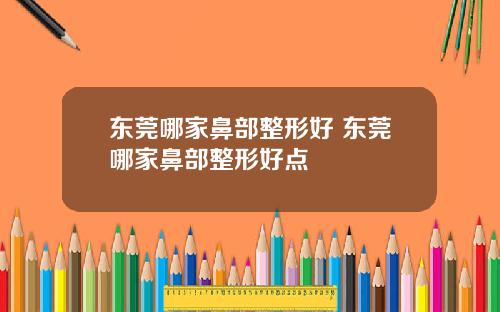 东莞哪家鼻部整形好 东莞哪家鼻部整形好点