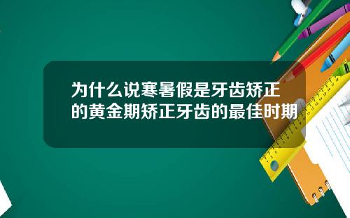 为什么说寒暑假是牙齿矫正的黄金期矫正牙齿的最佳时期