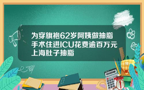 为穿旗袍62岁阿姨做抽脂手术住进ICU花费逾百万元上海肚子抽脂