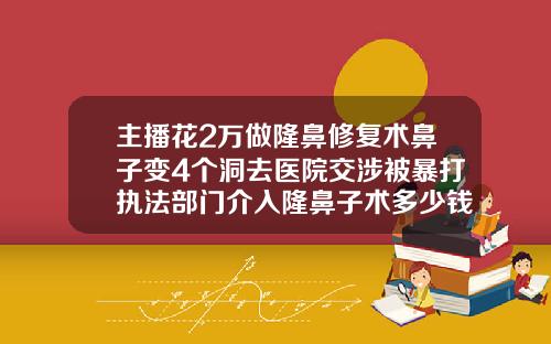 主播花2万做隆鼻修复术鼻子变4个洞去医院交涉被暴打执法部门介入隆鼻子术多少钱