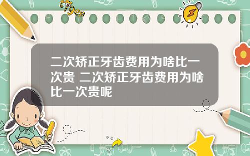 二次矫正牙齿费用为啥比一次贵 二次矫正牙齿费用为啥比一次贵呢